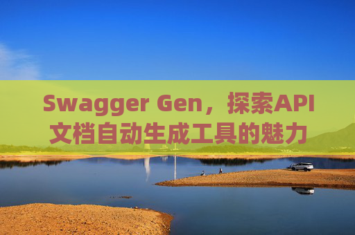Swagger Gen,探索API文档自动生成工具的魅力